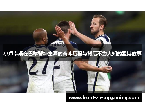 小卢卡斯在巴黎替补生涯的奋斗历程与背后不为人知的坚持故事 小卢卡斯在巴黎替补生涯的奋斗历程与背后不为人知的坚持故事