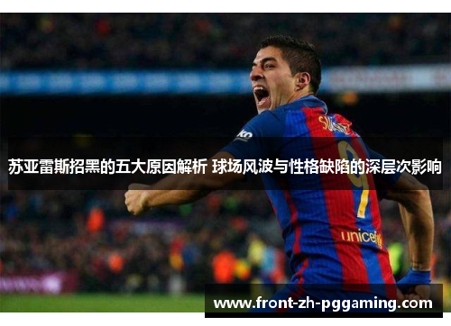 苏亚雷斯招黑的五大原因解析 球场风波与性格缺陷的深层次影响