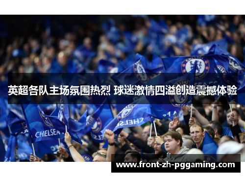 英超各队主场氛围热烈 球迷激情四溢创造震撼体验 英超各队主场氛围热烈 球迷激情四溢创造震撼体验