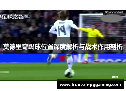 莫德里奇踢球位置深度解析与战术作用剖析 莫德里奇踢球位置深度解析与战术作用剖析