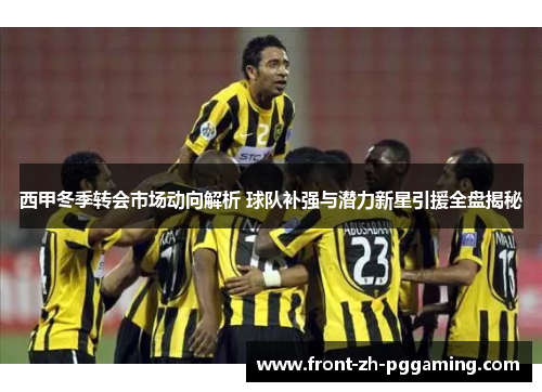 西甲冬季转会市场动向解析 球队补强与潜力新星引援全盘揭秘 西甲冬季转会市场动向解析 球队补强与潜力新星引援全盘揭秘