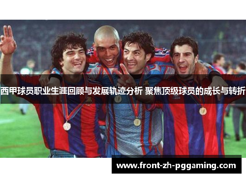 西甲球员职业生涯回顾与发展轨迹分析 聚焦顶级球员的成长与转折 西甲球员职业生涯回顾与发展轨迹分析 聚焦顶级球员的成长与转折