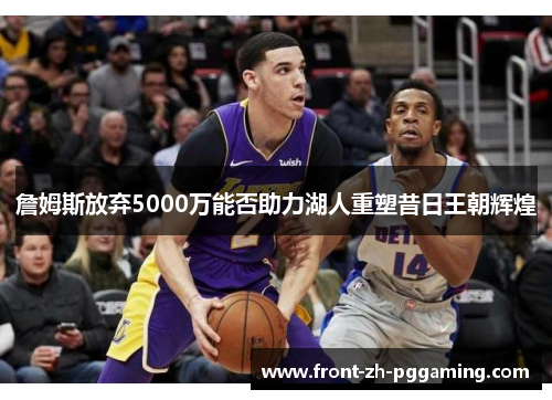 詹姆斯放弃5000万能否助力湖人重塑昔日王朝辉煌 詹姆斯放弃5000万能否助力湖人重塑昔日王朝辉煌