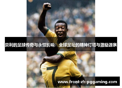 贝利的足球传奇与永恒影响：全球足坛的精神灯塔与激励源泉