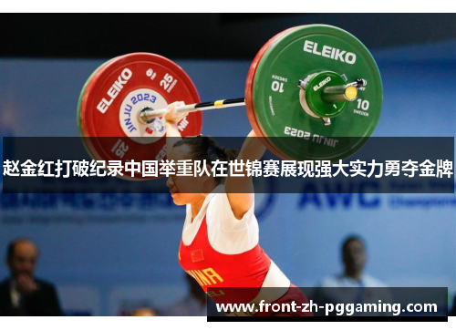 赵金红打破纪录中国举重队在世锦赛展现强大实力勇夺金牌 赵金红打破纪录中国举重队在世锦赛展现强大实力勇夺金牌
