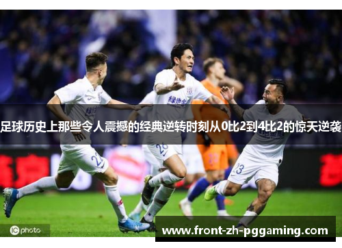 足球历史上那些令人震撼的经典逆转时刻从0比2到4比2的惊天逆袭 足球历史上那些令人震撼的经典逆转时刻从0比2到4比2的惊天逆袭