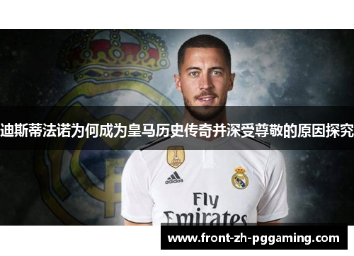迪斯蒂法诺为何成为皇马历史传奇并深受尊敬的原因探究