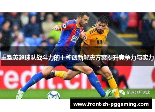 重塑英超球队战斗力的十种创新解决方案提升竞争力与实力 重塑英超球队战斗力的十种创新解决方案提升竞争力与实力