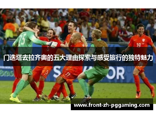 门迭塔去拉齐奥的五大理由探索与感受旅行的独特魅力 门迭塔去拉齐奥的五大理由探索与感受旅行的独特魅力