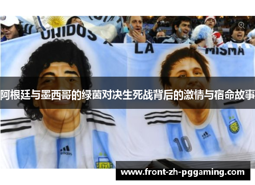 阿根廷与墨西哥的绿茵对决生死战背后的激情与宿命故事 阿根廷与墨西哥的绿茵对决生死战背后的激情与宿命故事