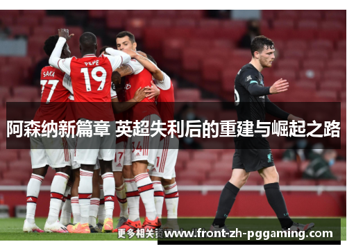 阿森纳新篇章 英超失利后的重建与崛起之路