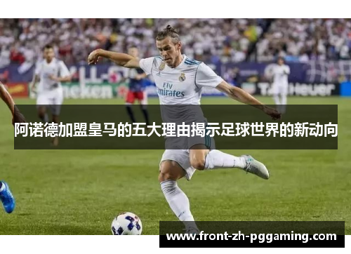 阿诺德加盟皇马的五大理由揭示足球世界的新动向