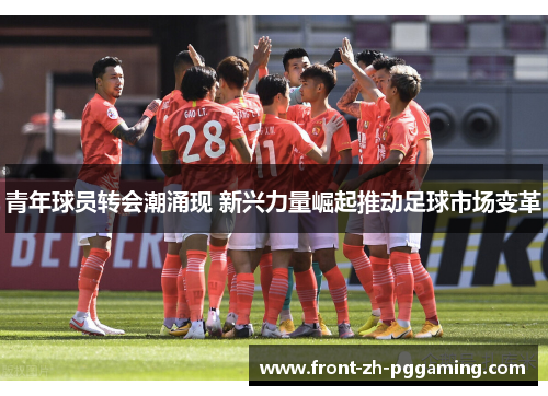 青年球员转会潮涌现 新兴力量崛起推动足球市场变革 青年球员转会潮涌现 新兴力量崛起推动足球市场变革