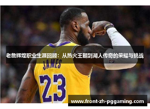 老詹辉煌职业生涯回顾:从热火王朝到湖人传奇的荣耀与挑战 老詹辉煌职业生涯回顾:从热火王朝到湖人传奇的荣耀与挑战