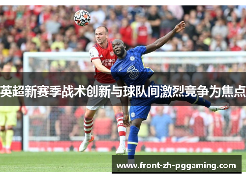 英超新赛季战术创新与球队间激烈竞争为焦点 英超新赛季战术创新与球队间激烈竞争为焦点