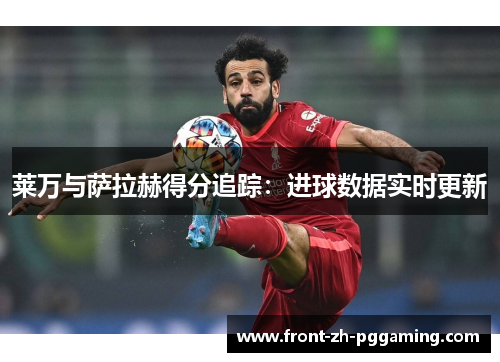 莱万与萨拉赫得分追踪：进球数据实时更新