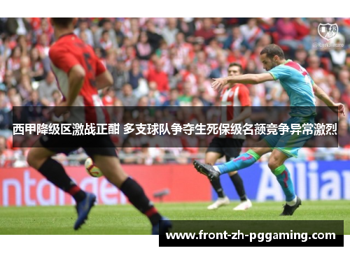 西甲降级区激战正酣 多支球队争夺生死保级名额竞争异常激烈 西甲降级区激战正酣 多支球队争夺生死保级名额竞争异常激烈