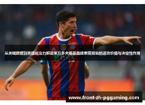 从关键数据到赛场统治力解读莱万多夫斯基巅峰表现背后的进攻价值与决定性作用