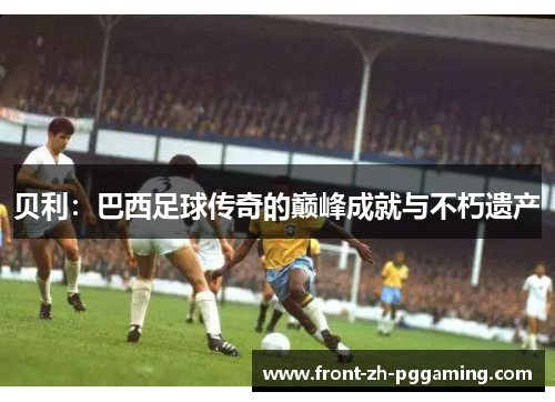 贝利：巴西足球传奇的巅峰成就与不朽遗产