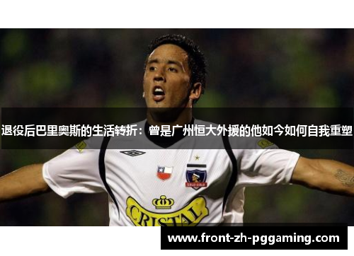 退役后巴里奥斯的生活转折:曾是广州恒大外援的他如今如何自我重塑 退役后巴里奥斯的生活转折:曾是广州恒大外援的他如今如何自我重塑