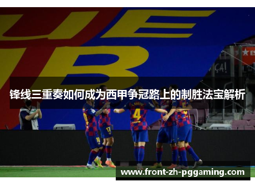 锋线三重奏如何成为西甲争冠路上的制胜法宝解析 锋线三重奏如何成为西甲争冠路上的制胜法宝解析