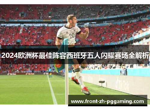2024欧洲杯最佳阵容西班牙五人闪耀赛场全解析 2024欧洲杯最佳阵容西班牙五人闪耀赛场全解析