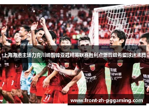 上海海港主场力克川崎前锋亚冠精英联赛胜利点燃晋级希望球迷沸腾 上海海港主场力克川崎前锋亚冠精英联赛胜利点燃晋级希望球迷沸腾
