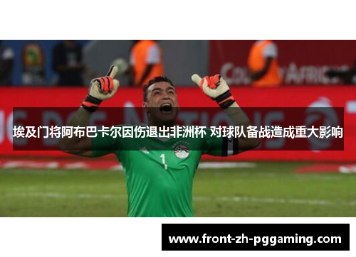 埃及门将阿布巴卡尔因伤退出非洲杯 对球队备战造成重大影响