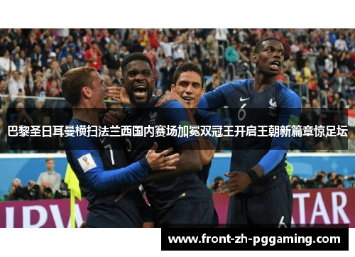 巴黎圣日耳曼横扫法兰西国内赛场加冕双冠王开启王朝新篇章惊足坛 巴黎圣日耳曼横扫法兰西国内赛场加冕双冠王开启王朝新篇章惊足坛