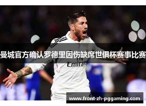 曼城官方确认罗德里因伤缺席世俱杯赛事比赛 曼城官方确认罗德里因伤缺席世俱杯赛事比赛