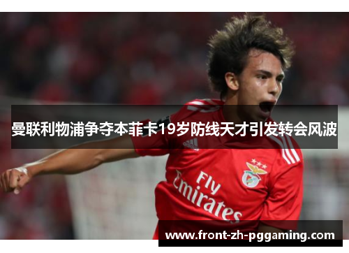 曼联利物浦争夺本菲卡19岁防线天才引发转会风波 曼联利物浦争夺本菲卡19岁防线天才引发转会风波