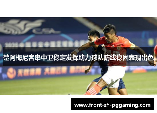 楚阿梅尼客串中卫稳定发挥助力球队防线稳固表现出色