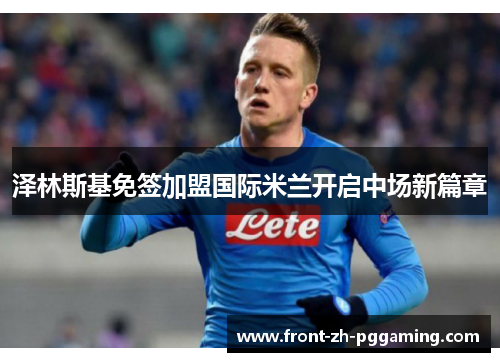 泽林斯基免签加盟国际米兰开启中场新篇章