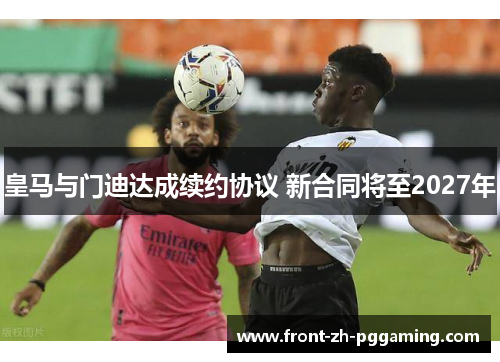 皇马与门迪达成续约协议 新合同将至2027年 皇马与门迪达成续约协议 新合同将至2027年