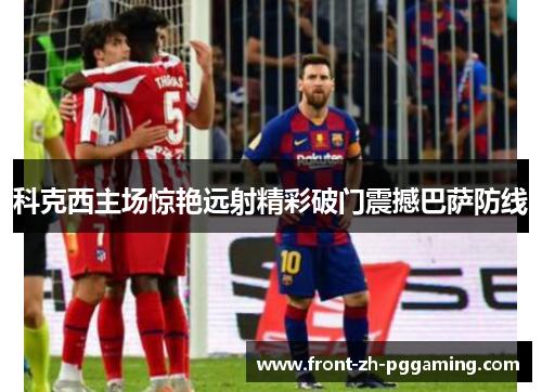 科克西主场惊艳远射精彩破门震撼巴萨防线