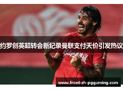 约罗创英超转会新纪录曼联支付天价引发热议