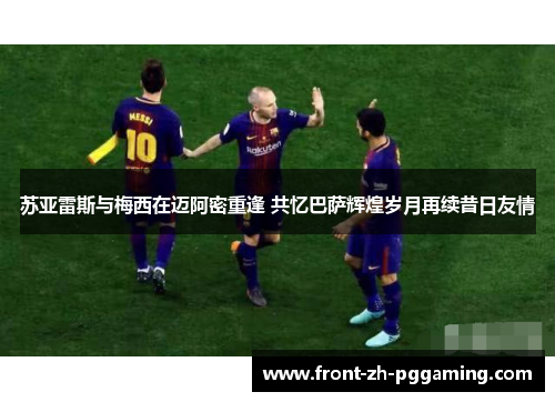 苏亚雷斯与梅西在迈阿密重逢 共忆巴萨辉煌岁月再续昔日友情