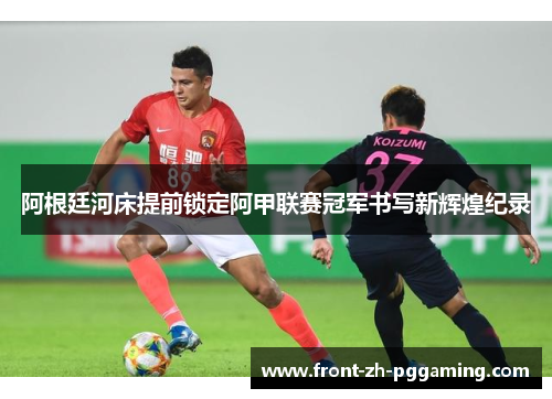 阿根廷河床提前锁定阿甲联赛冠军书写新辉煌纪录