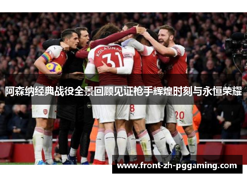 阿森纳经典战役全景回顾见证枪手辉煌时刻与永恒荣耀