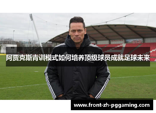 阿贾克斯青训模式如何培养顶级球员成就足球未来