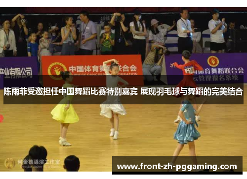陈雨菲受邀担任中国舞蹈比赛特别嘉宾 展现羽毛球与舞蹈的完美结合