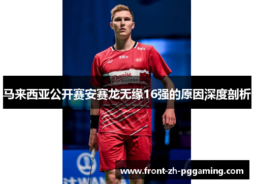 马来西亚公开赛安赛龙无缘16强的原因深度剖析 马来西亚公开赛安赛龙无缘16强的原因深度剖析