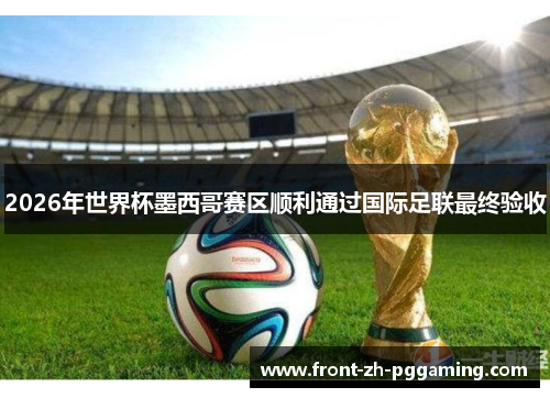 2026年世界杯墨西哥赛区顺利通过国际足联最终验收 2026年世界杯墨西哥赛区顺利通过国际足联最终验收