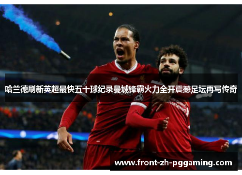 哈兰德刷新英超最快五十球纪录曼城锋霸火力全开震撼足坛再写传奇 哈兰德刷新英超最快五十球纪录曼城锋霸火力全开震撼足坛再写传奇