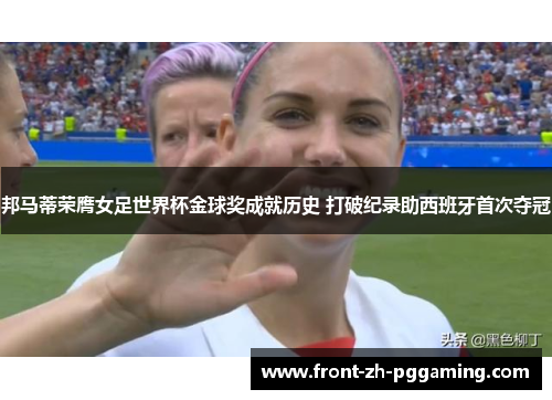 邦马蒂荣膺女足世界杯金球奖成就历史 打破纪录助西班牙首次夺冠 邦马蒂荣膺女足世界杯金球奖成就历史 打破纪录助西班牙首次夺冠