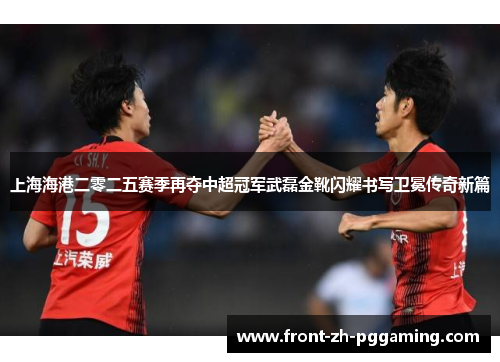 上海海港二零二五赛季再夺中超冠军武磊金靴闪耀书写卫冕传奇新篇 上海海港二零二五赛季再夺中超冠军武磊金靴闪耀书写卫冕传奇新篇