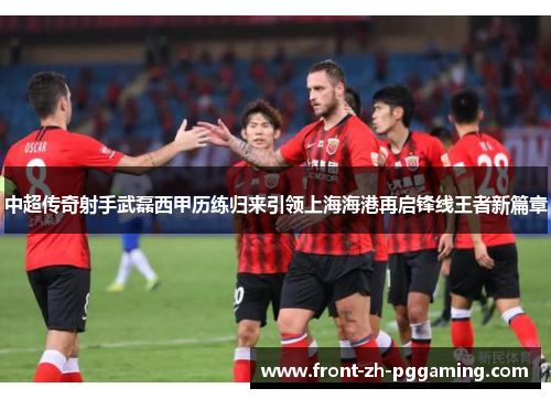 中超传奇射手武磊西甲历练归来引领上海海港再启锋线王者新篇章 中超传奇射手武磊西甲历练归来引领上海海港再启锋线王者新篇章