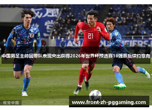 中国男足主帅因带队表现突出获得2026年世界杯预选赛18强赛后续约意向 中国男足主帅因带队表现突出获得2026年世界杯预选赛18强赛后续约意向