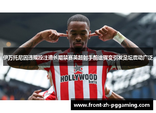 伊万托尼因违规投注遭长期禁赛英超射手前途骤变引发足坛震动广泛 伊万托尼因违规投注遭长期禁赛英超射手前途骤变引发足坛震动广泛