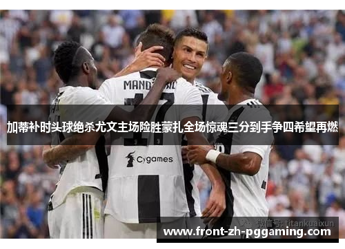 加蒂补时头球绝杀尤文主场险胜蒙扎全场惊魂三分到手争四希望再燃